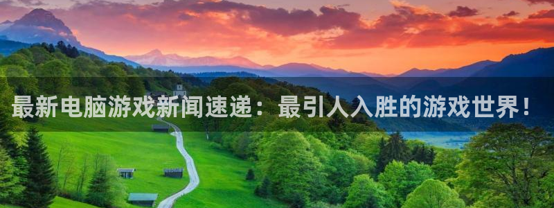 高德娱乐平台官网入口：最新电脑游戏新闻速递：最引人入胜的游戏