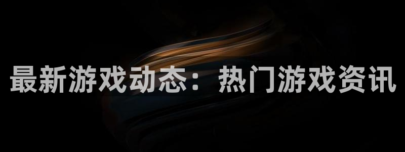 高德娱乐2登录：最新游戏动态：热门游戏资讯