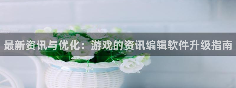 高德娱乐开户测速：最新资讯与优化：游戏的资讯编辑软件升级指南