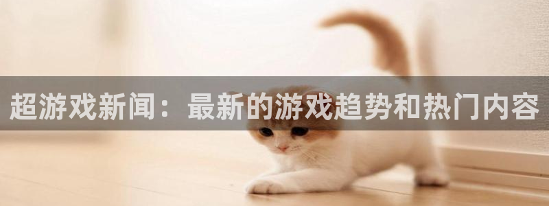 高德娱乐手机网页版登录：超游戏新闻：最新的游戏趋势和热门内容