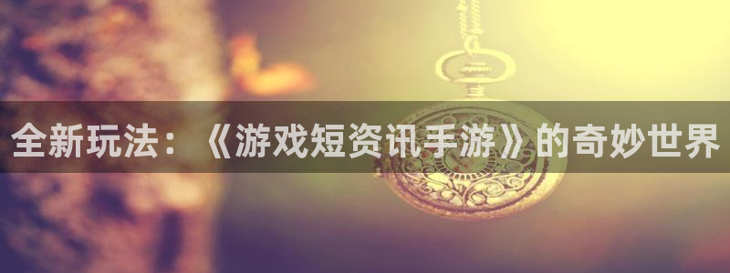 高德娱乐平台官网入口：全新玩法：《游戏短资讯手游》的奇妙世界