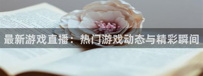 高德娱乐测速登陆:最新游戏直播:热门游戏动态与精彩瞬间