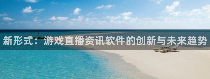 高德娱乐登录网址：新形式：游戏直播资讯软件的创新与未来趋势