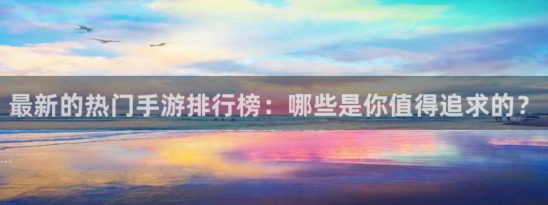 高德娱乐怎么注册：最新的热门手游排行榜：哪些是你值得追求的？