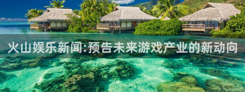 高德娱乐下载：火山娱乐新闻:预告未来游戏产业的新动向