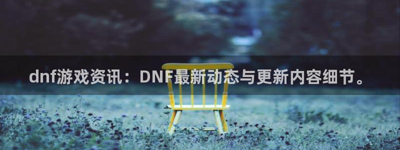 高德娱乐网页版地址：dnf游戏资讯：DNF最新动态与更新内容