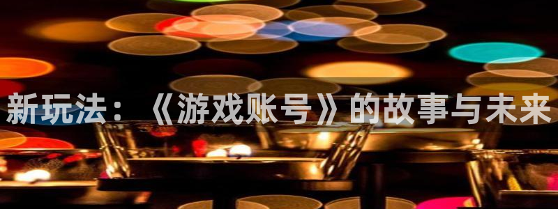 高德娱乐新登录地址：新玩法：《游戏账号》的故事与未来