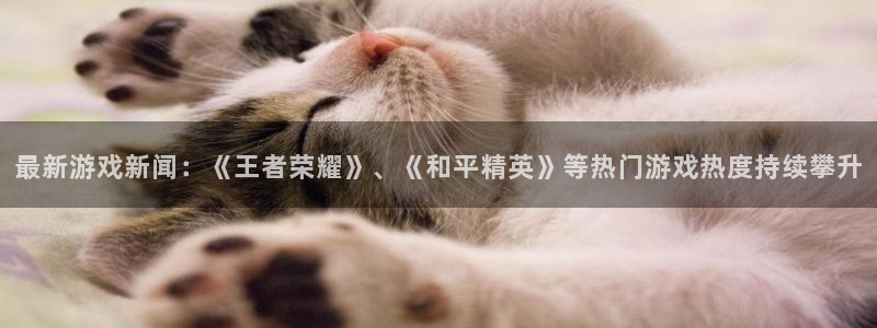 高德胡判官333oo：最新游戏新闻：《王者荣耀》、《和平精英
