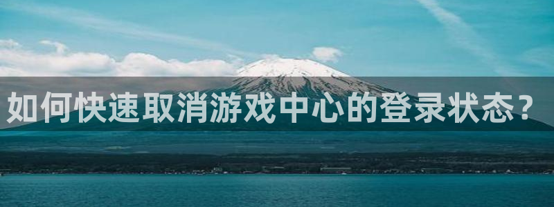 高德娱乐平台总代理电话：如何快速取消游戏中心的登录状态？
