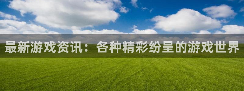 高德娱乐app最新版本更新内容介绍：最新游戏资讯：各种精彩纷